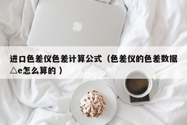進(jìn)口色差儀色差計算公式（色差儀的色差數(shù)據(jù)△e怎么算的 ）
