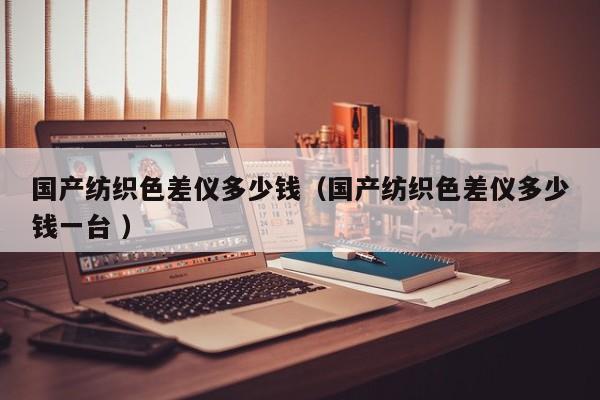 國(guó)產(chǎn)紡織色差儀多少錢(qián)（國(guó)產(chǎn)紡織色差儀多少錢(qián)一臺(tái) ）