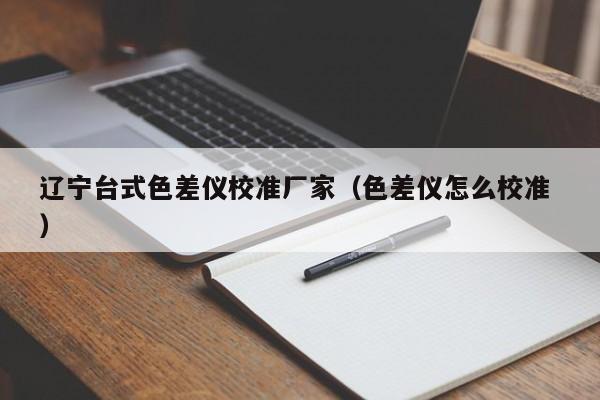 遼寧臺(tái)式色差儀校準(zhǔn)廠(chǎng)家（色差儀怎么校準(zhǔn) ）