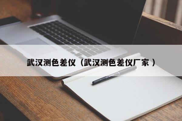 武漢測(cè)色差儀（武漢測(cè)色差儀廠家 ）