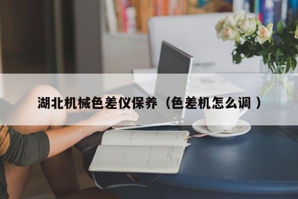 湖北機械色差儀保養(yǎng)（色差機怎么調(diào) ）