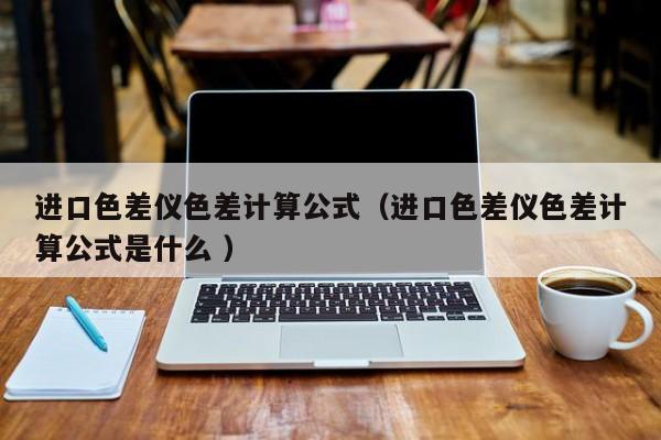 進(jìn)口色差儀色差計算公式（進(jìn)口色差儀色差計算公式是什么 ）