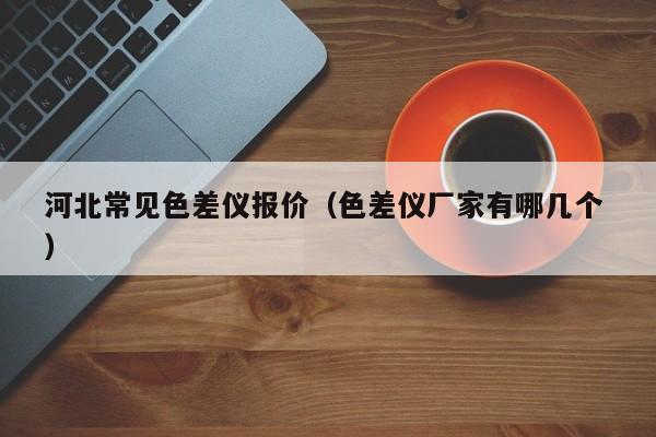 河北常見色差儀報(bào)價（色差儀廠家有哪幾個 ）