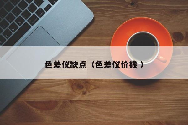 色差儀缺點(diǎn)（色差儀價錢 ）