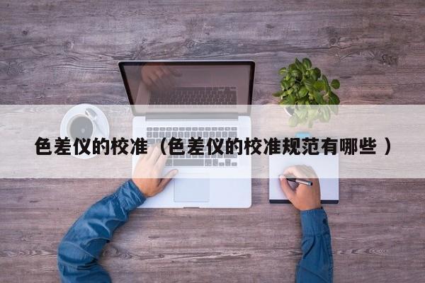 色差儀的校準（色差儀的校準規(guī)范有哪些 ）