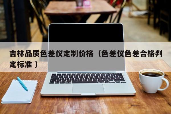 吉林品質(zhì)色差儀定制價格（色差儀色差合格判定標(biāo)準(zhǔn) ）