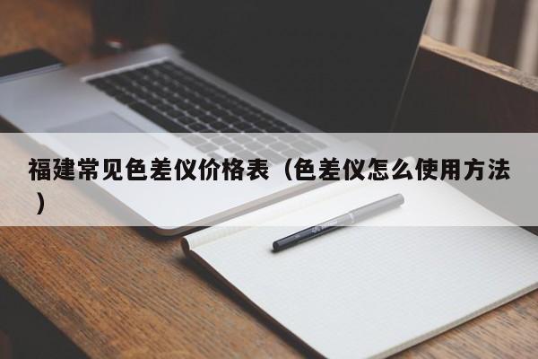 福建常見(jiàn)色差儀價(jià)格表（色差儀怎么使用方法 ）