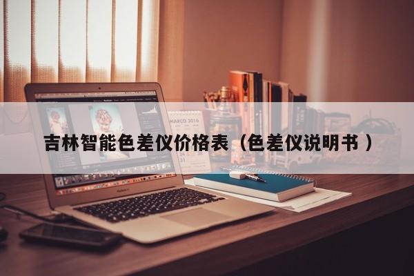 吉林智能色差儀價(jià)格表（色差儀說(shuō)明書 ）