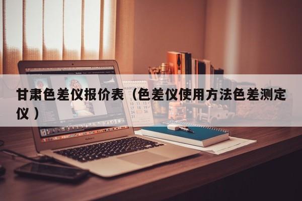 甘肅色差儀報(bào)價(jià)表（色差儀使用方法色差測定儀 ）