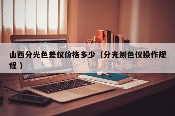 山西分光色差儀價(jià)格多少（分光測色儀操作規(guī)程 ）